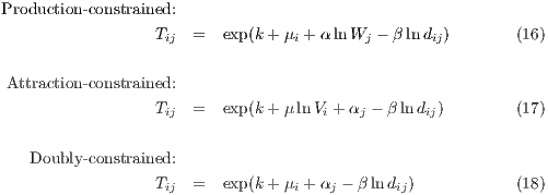 Production-constrained:

                 Tij  =  exp(k+ μi + α ln Wj - βlndij)       (16)

Attraction-constrained:
                 T    =  exp(k+ μ lnV  +α  - βlnd  )        (17)
                  ij                 i   j      ij

   Doubly-constrained:
                 Tij  =  exp(k+ μi + αj - β lndij)          (18)
