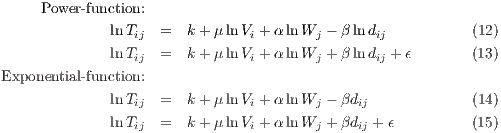      Power- function:

             lnTij  =  k+ μ ln Vi + αlnWj - β ln dij          (12)
             lnTij  =  k+ μ ln Vi + αlnWj + β ln dij + ϵ      (13)
Exponential- function:
             lnTij  =  k+ μ ln Vi + αlnWj - βdij            (14)

             lnTij  =  k+ μ ln Vi + αlnWj + βdij + ϵ        (15)
